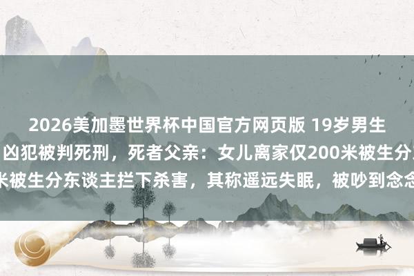 2026美加墨世界杯中国官方网页版 19岁男生骑摩托被杀案一审宣判，凶犯被判死刑，死者父亲：女儿离家仅200米被生分东谈主拦下杀害，其称遥远失眠，被吵到念念膺惩骑车东谈主
