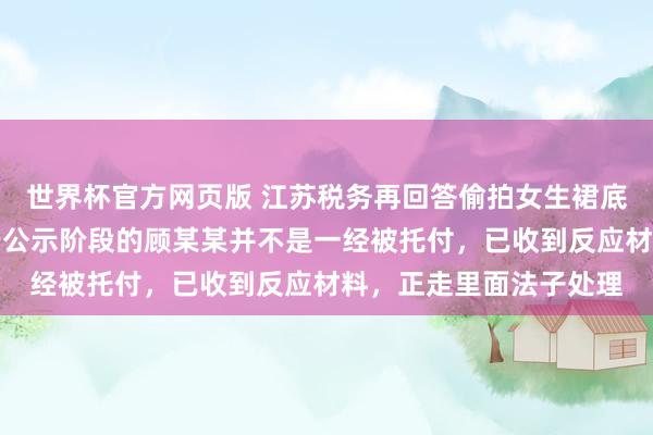 世界杯官方网页版 江苏税务再回答偷拍女生裙底男生拟录公事员：处于公示阶段的顾某某并不是一经被托付，已收到反应材料，正走里面法子处理