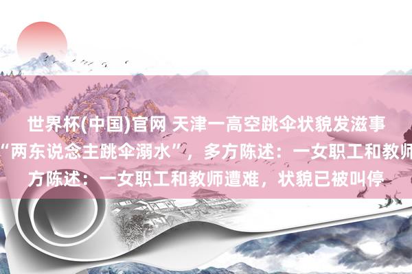 世界杯(中国)官网 天津一高空跳伞状貌发滋事故，知情东说念主称“两东说念主跳伞溺水”，多方陈述：一女职工和教师遭难，状貌已被叫停