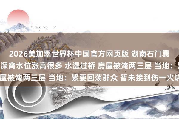2026美加墨世界杯中国官方网页版 湖南石门暴发山洪当地村民发声：深宵水位涨高很多 水漫过桥 房屋被淹两三层 当地：紧要回荡群众 暂未接到伤一火讲演