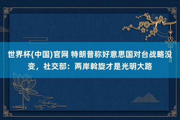 世界杯(中国)官网 特朗普称好意思国对台战略没变，社交部：两岸斡旋才是光明大路