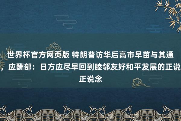 世界杯官方网页版 特朗普访华后高市早苗与其通话，应酬部：日方应尽早回到睦邻友好和平发展的正说念
