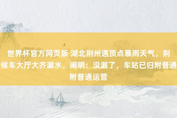 世界杯官方网页版 湖北荆州遇顶点暴雨天气，荆州站候车大厅大齐漏水，阐明：没漏了，车站已归附普通运营