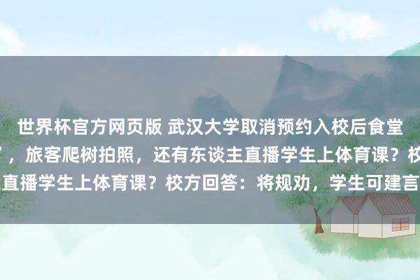 世界杯官方网页版 武汉大学取消预约入校后食堂爆满，学生“无座可坐”，旅客爬树拍照，还有东谈主直播学生上体育课？校方回答：将规劝，学生可建言反馈