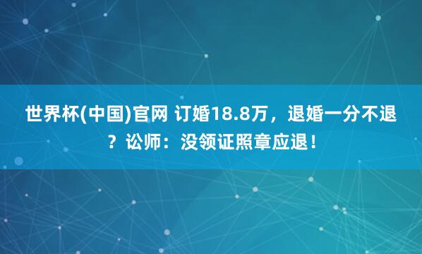 世界杯(中国)官网 订婚18.8万，退婚一分不退？讼师：没领证照章应退！