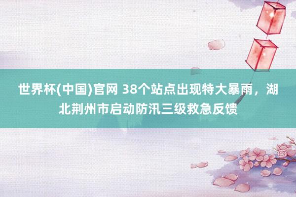 世界杯(中国)官网 38个站点出现特大暴雨，湖北荆州市启动防汛三级救急反馈