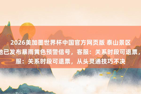2026美加墨世界杯中国官方网页版 泰山景区因强降雨关闭！当地已发布暴雨黄色预警信号，客服：关系时段可退票，从头灵通技巧不决