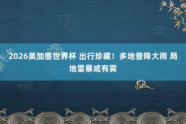 2026美加墨世界杯 出行珍藏！多地普降大雨 局地雷暴或有雾