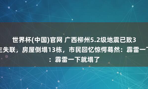 世界杯(中国)官网 广西柳州5.2级地震已致3东说念主失联，房屋倒塌13栋，市民回忆惊愕蓦然：霹雷一下就塌了