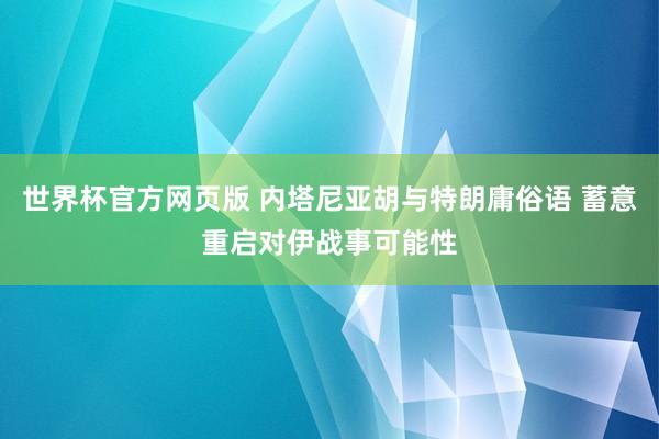 世界杯官方网页版 内塔尼亚胡与特朗庸俗语 蓄意重启对伊战事可能性