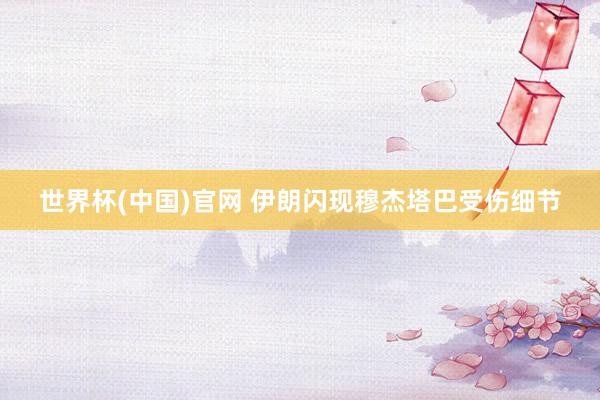 世界杯(中国)官网 伊朗闪现穆杰塔巴受伤细节