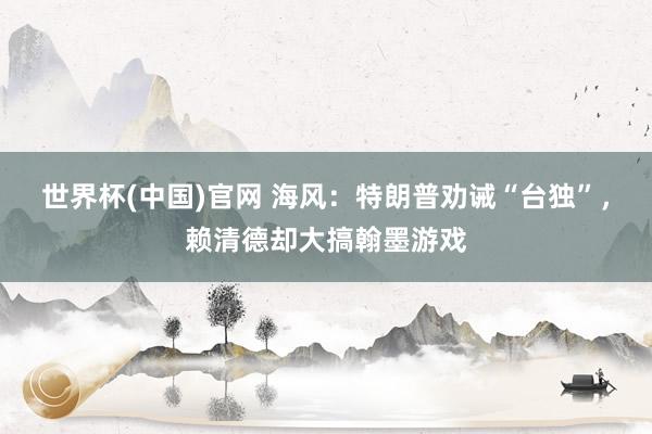 世界杯(中国)官网 海风：特朗普劝诫“台独”，赖清德却大搞翰墨游戏