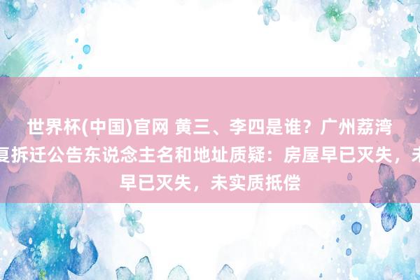 世界杯(中国)官网 黄三、李四是谁？广州荔湾多部门回复拆迁公告东说念主名和地址质疑：房屋早已灭失，未实质抵偿