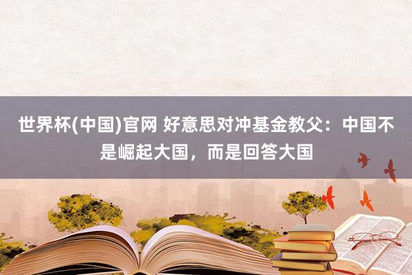 世界杯(中国)官网 好意思对冲基金教父：中国不是崛起大国，而是回答大国