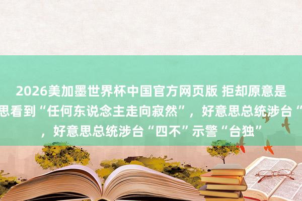 2026美加墨世界杯中国官方网页版 拒却原意是否对台湾军售，不思看到“任何东说念主走向寂然”，好意思总统涉台“四不”示警“台独”