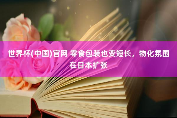 世界杯(中国)官网 零食包装也变短长，物化氛围在日本扩张