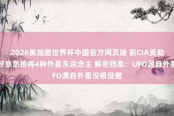 2026美加墨世界杯中国官方网页版 前CIA资助盘考员：好意思拾得4种外星东说念主 解密档案：UFO源自外星没根没据