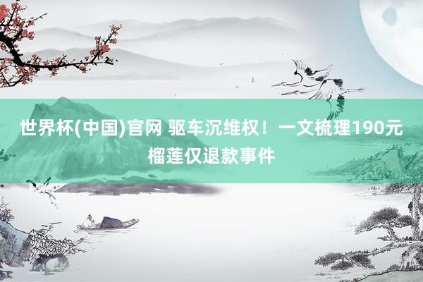 世界杯(中国)官网 驱车沉维权！一文梳理190元榴莲仅退款事件