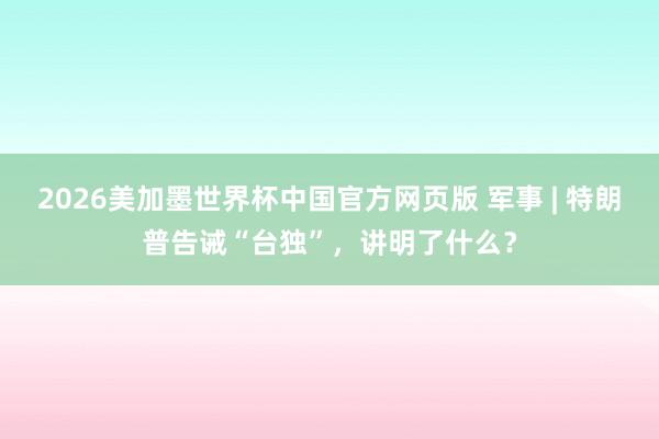 2026美加墨世界杯中国官方网页版 军事 | 特朗普告诫“台独”，讲明了什么？