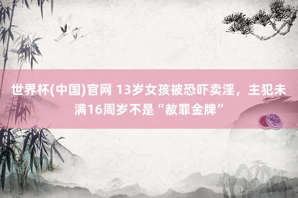 世界杯(中国)官网 13岁女孩被恐吓卖淫，主犯未满16周岁不是“赦罪金牌”