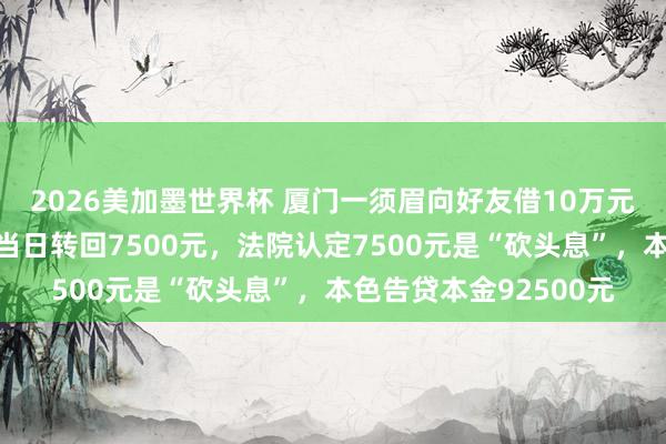 2026美加墨世界杯 厦门一须眉向好友借10万元并出具欠据，收到后当日转回7500元，法院认定7500元是“砍头息”，本色告贷本金92500元