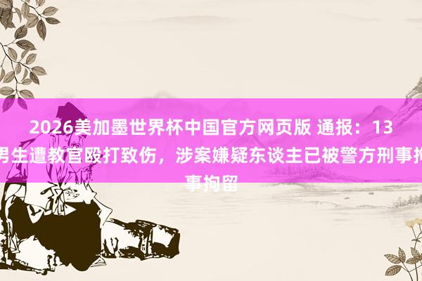 2026美加墨世界杯中国官方网页版 通报：13岁男生遭教官殴打致伤，涉案嫌疑东谈主已被警方刑事拘留