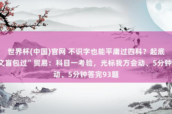 世界杯(中国)官网 不识字也能平庸过四科？起底一驾校“文盲包过”贸易：科目一考验，光标我方会动、5分钟答完93题