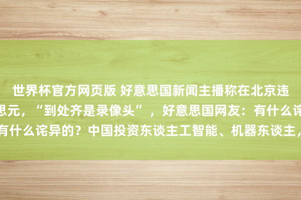 世界杯官方网页版 好意思国新闻主播称在北京违停2分钟被罚40好意思元，“到处齐是录像头” ，好意思国网友：有什么诧异的？中国投资东谈主工智能、机器东谈主，咱们却热衷买炸弹