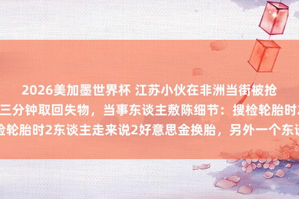 2026美加墨世界杯 江苏小伙在非洲当街被抢，开着爆了胎的汽车追三分钟取回失物，当事东谈主敷陈细节：搜检轮胎时2东谈主走来说2好意思金换胎，另外一个东谈主过来开门抢包