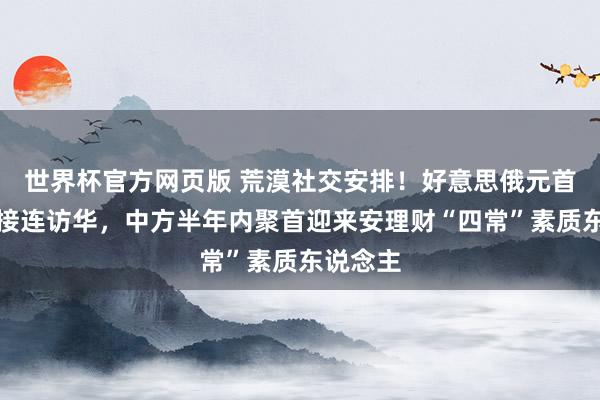 世界杯官方网页版 荒漠社交安排！好意思俄元首一周内接连访华，中方半年内聚首迎来安理财“四常”素质东说念主