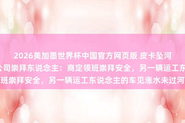 2026美加墨世界杯中国官方网页版 皮卡坠河9东说念主失联，涉事公司崇拜东说念主：商定领班崇拜安全，另一辆运工东说念主的车见涨水未过河