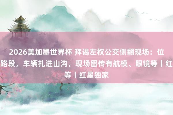 2026美加墨世界杯 拜谒左权公交侧翻现场：位于急弯路段，车辆扎进山沟，现场留传有航模、眼镜等丨红星独家