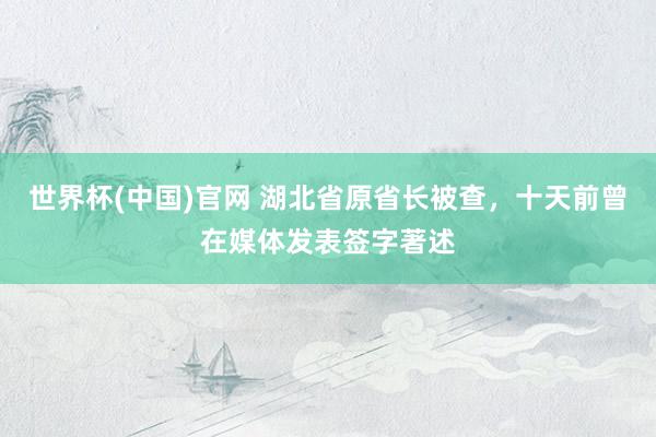 世界杯(中国)官网 湖北省原省长被查，十天前曾在媒体发表签字著述