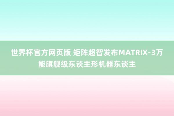 世界杯官方网页版 矩阵超智发布MATRIX-3万能旗舰级东谈主形机器东谈主