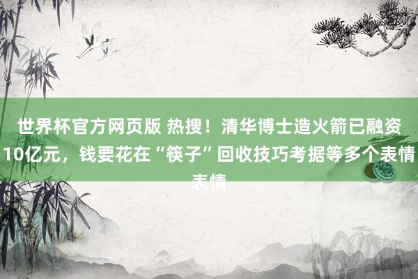 世界杯官方网页版 热搜！清华博士造火箭已融资10亿元，钱要花在“筷子”回收技巧考据等多个表情