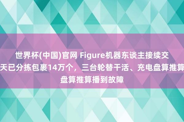 世界杯(中国)官网 Figure机器东谈主接续交直播，五天已分拣包裹14万个，三台轮替干活、充电盘算推算播到故障