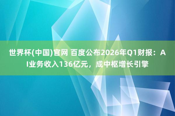 世界杯(中国)官网 百度公布2026年Q1财报：AI业务收入136亿元，成中枢增长引擎