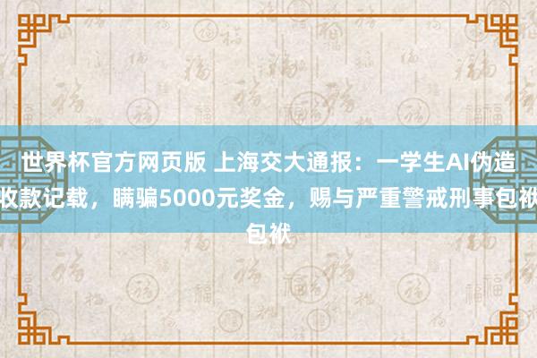 世界杯官方网页版 上海交大通报：一学生AI伪造收款记载，瞒骗5000元奖金，赐与严重警戒刑事包袱