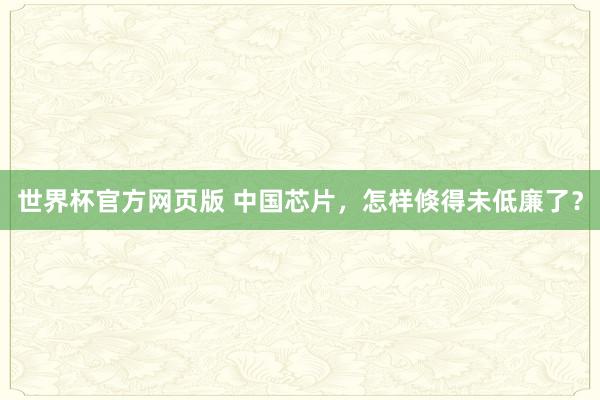世界杯官方网页版 中国芯片，怎样倏得未低廉了？