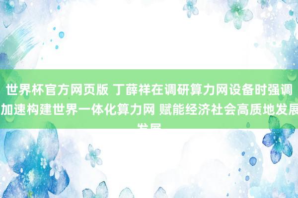 世界杯官方网页版 丁薛祥在调研算力网设备时强调 加速构建世界一体化算力网 赋能经济社会高质地发展