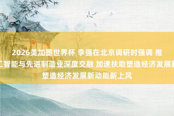 2026美加墨世界杯 李强在北京调研时强调 推动东说念主工智能与先进制造业深度交融 加速扶助塑造经济发展新动能新上风