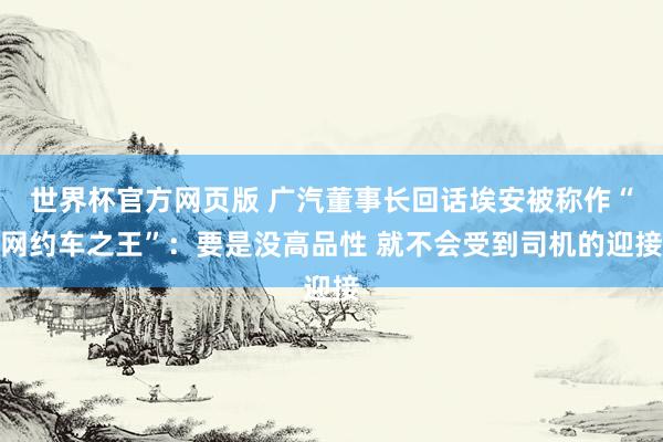世界杯官方网页版 广汽董事长回话埃安被称作“网约车之王”：要是没高品性 就不会受到司机的迎接