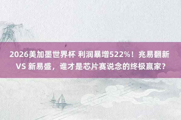 2026美加墨世界杯 利润暴增522%！兆易翻新 VS 新易盛，谁才是芯片赛说念的终极赢家？