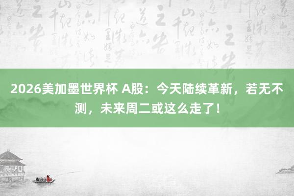 2026美加墨世界杯 A股：今天陆续革新，若无不测，未来周二或这么走了！
