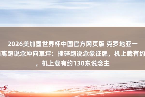2026美加墨世界杯中国官方网页版 克罗地亚一客机升起时偏离跑说念冲向草坪：撞碎跑说念象征牌，机上载有约130东说念主