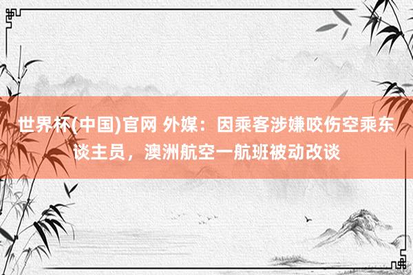 世界杯(中国)官网 外媒：因乘客涉嫌咬伤空乘东谈主员，澳洲航空一航班被动改谈