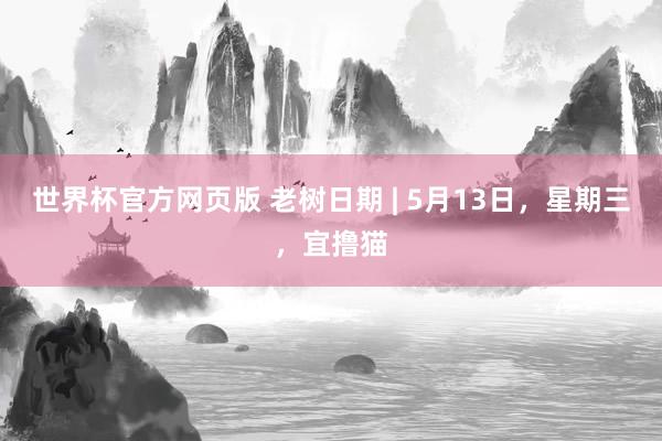世界杯官方网页版 老树日期 | 5月13日，星期三，宜撸猫