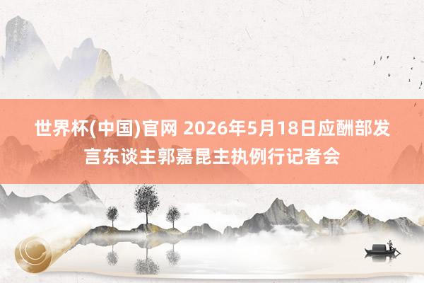 世界杯(中国)官网 2026年5月18日应酬部发言东谈主郭嘉昆主执例行记者会