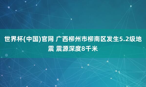 世界杯(中国)官网 广西柳州市柳南区发生5.2级地震 震源深度8千米