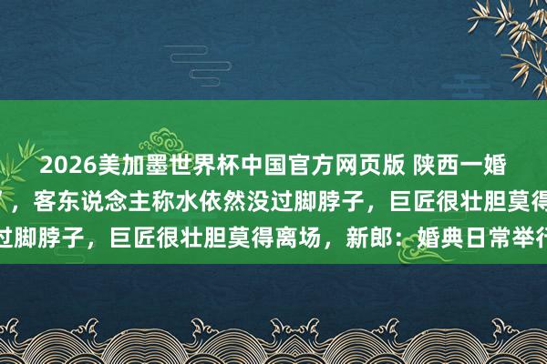 2026美加墨世界杯中国官方网页版 陕西一婚宴遇暴雨秒变“活水席”，客东说念主称水依然没过脚脖子，巨匠很壮胆莫得离场，新郎：婚典日常举行